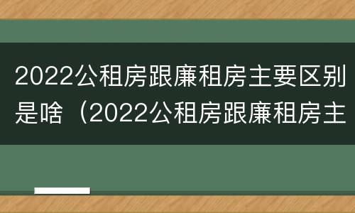 2022公租房跟廉租房主要区别是啥（2022公租房跟廉租房主要区别是啥呢）