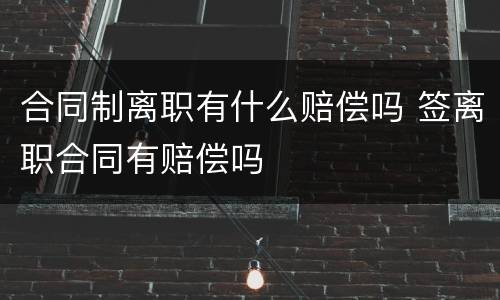 合同制离职有什么赔偿吗 签离职合同有赔偿吗