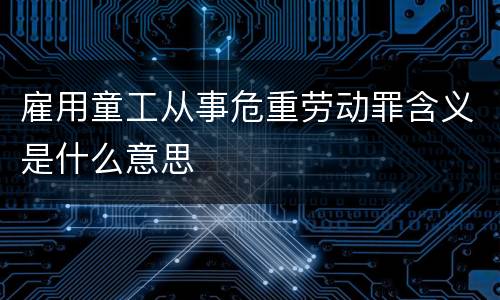 雇用童工从事危重劳动罪含义是什么意思