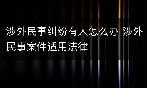 涉外民事纠纷有人怎么办 涉外民事案件适用法律