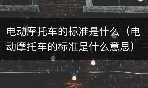 电动摩托车的标准是什么（电动摩托车的标准是什么意思）