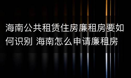 海南公共租赁住房廉租房要如何识别 海南怎么申请廉租房