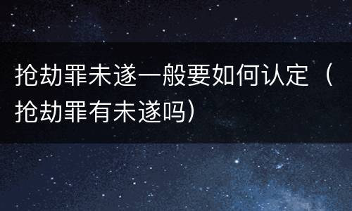 抢劫罪未遂一般要如何认定（抢劫罪有未遂吗）