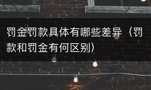 罚金罚款具体有哪些差异（罚款和罚金有何区别）