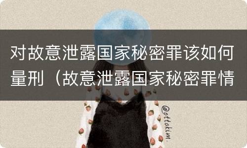 对故意泄露国家秘密罪该如何量刑（故意泄露国家秘密罪情节特别严重）