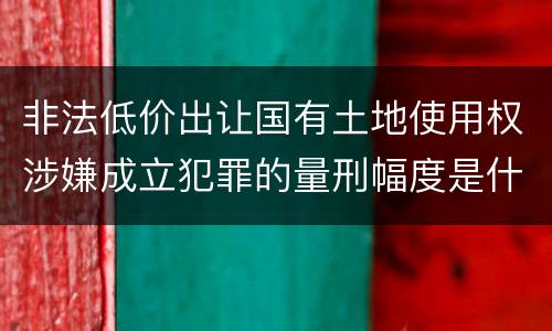 非法低价出让国有土地使用权涉嫌成立犯罪的量刑幅度是什么