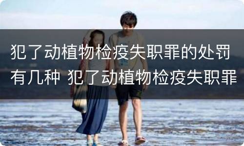 犯了动植物检疫失职罪的处罚有几种 犯了动植物检疫失职罪的处罚有几种方式