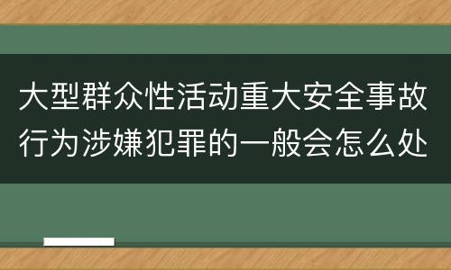 大型群众性活动重大安全事故行为涉嫌犯罪的一般会怎么处罚