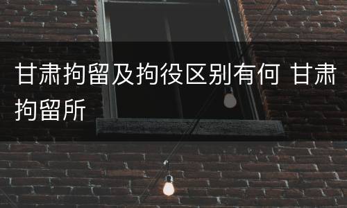 甘肃拘留及拘役区别有何 甘肃拘留所