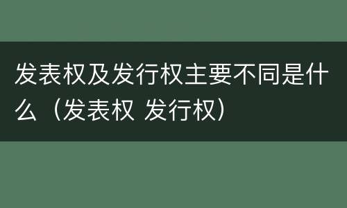 发表权及发行权主要不同是什么（发表权 发行权）