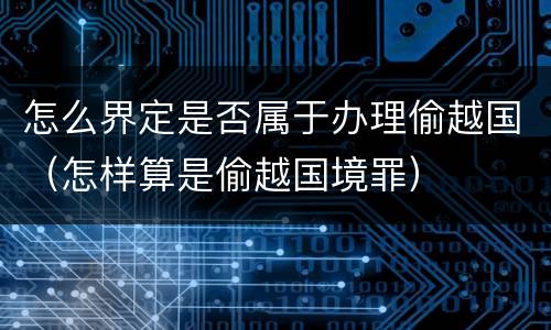 怎么界定是否属于办理偷越国（怎样算是偷越国境罪）