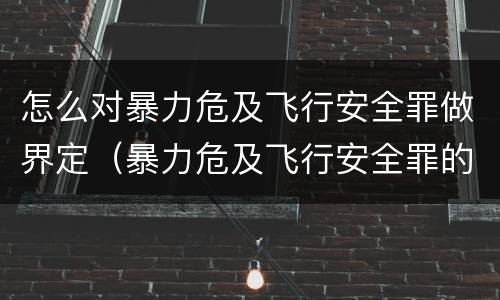 怎么对暴力危及飞行安全罪做界定（暴力危及飞行安全罪的客观要件）