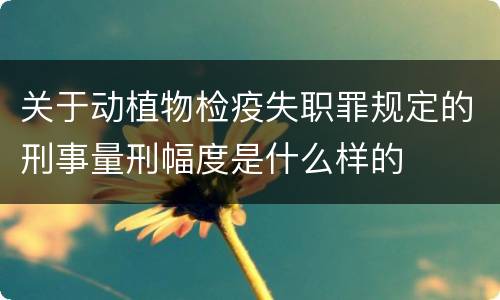关于动植物检疫失职罪规定的刑事量刑幅度是什么样的