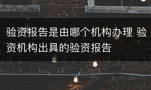 验资报告是由哪个机构办理 验资机构出具的验资报告
