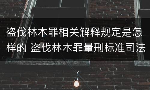盗伐林木罪相关解释规定是怎样的 盗伐林木罪量刑标准司法解释