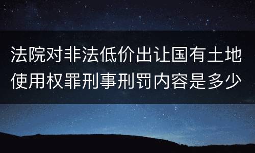 法院对非法低价出让国有土地使用权罪刑事刑罚内容是多少
