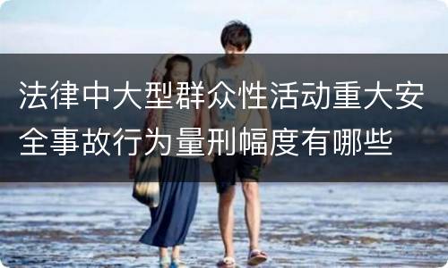 法律中大型群众性活动重大安全事故行为量刑幅度有哪些