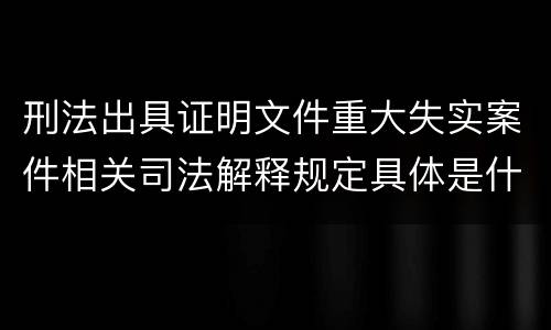 刑法出具证明文件重大失实案件相关司法解释规定具体是什么内容