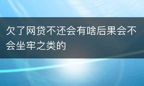 欠了网贷不还会有啥后果会不会坐牢之类的