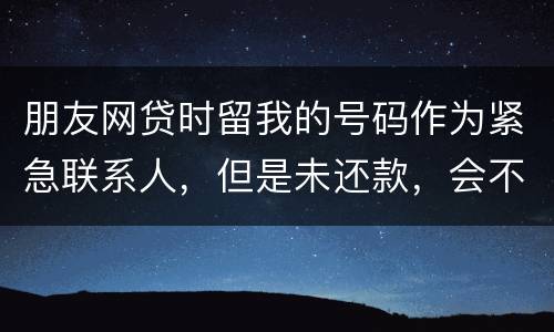 朋友网贷时留我的号码作为紧急联系人，但是未还款，会不会影响我的芝麻分