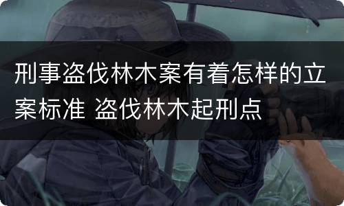 刑事盗伐林木案有着怎样的立案标准 盗伐林木起刑点