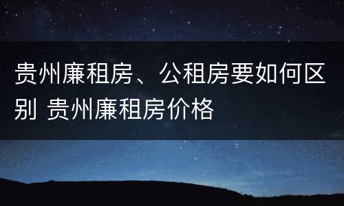 贵州廉租房、公租房要如何区别 贵州廉租房价格