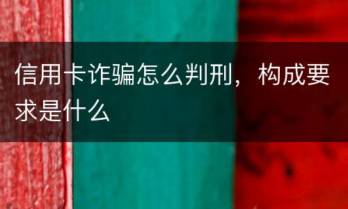 信用卡诈骗怎么判刑，构成要求是什么