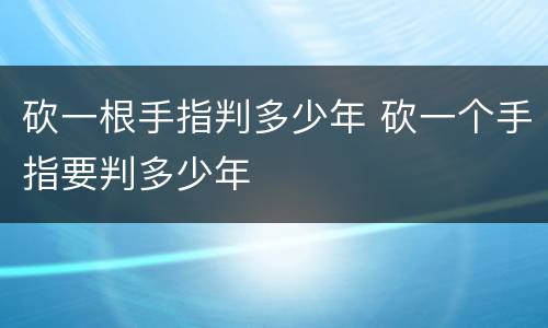 砍一根手指判多少年 砍一个手指要判多少年
