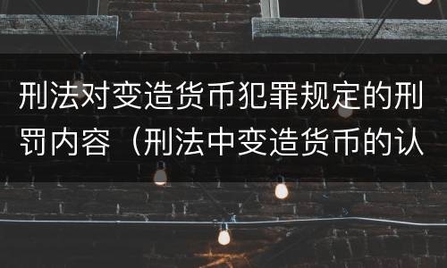 刑法对变造货币犯罪规定的刑罚内容（刑法中变造货币的认定标准为）