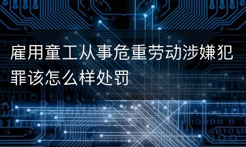 雇用童工从事危重劳动涉嫌犯罪该怎么样处罚