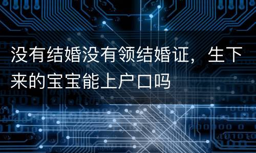 没有结婚没有领结婚证，生下来的宝宝能上户口吗