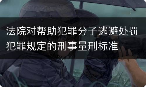 法院对帮助犯罪分子逃避处罚犯罪规定的刑事量刑标准