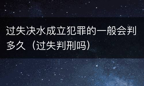 过失决水成立犯罪的一般会判多久（过失判刑吗）