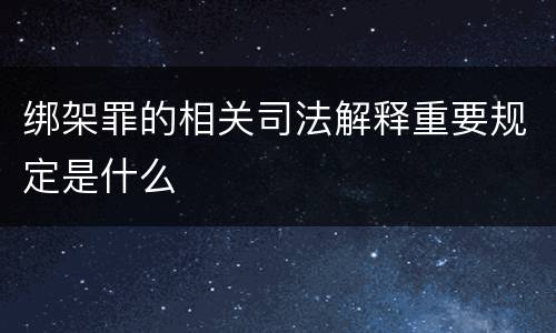 绑架罪的相关司法解释重要规定是什么