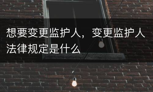 想要变更监护人，变更监护人法律规定是什么