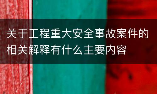 关于工程重大安全事故案件的相关解释有什么主要内容