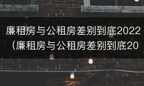 廉租房与公租房差别到底2022（廉租房与公租房差别到底2022年）