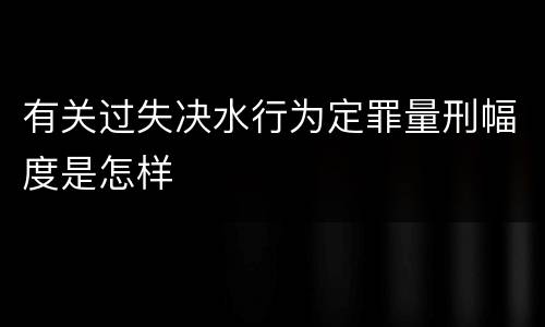 有关过失决水行为定罪量刑幅度是怎样