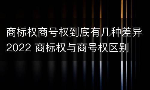 商标权商号权到底有几种差异2022 商标权与商号权区别