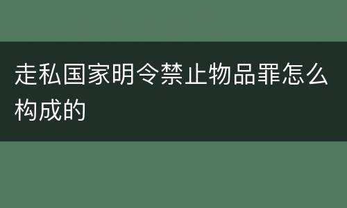 走私国家明令禁止物品罪怎么构成的