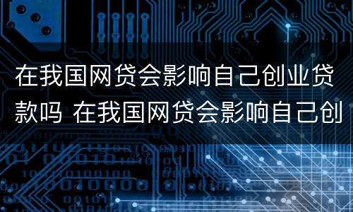 在我国网贷会影响自己创业贷款吗 在我国网贷会影响自己创业贷款吗