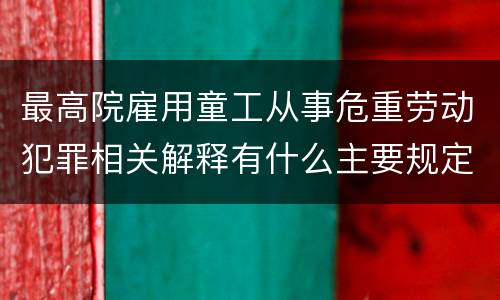 最高院雇用童工从事危重劳动犯罪相关解释有什么主要规定