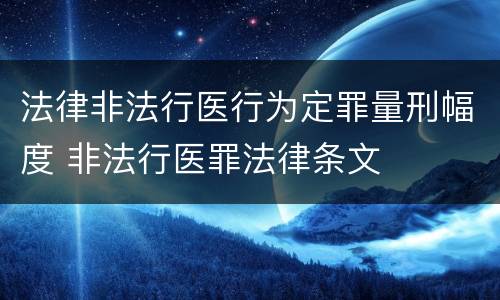 法律非法行医行为定罪量刑幅度 非法行医罪法律条文
