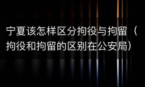 宁夏该怎样区分拘役与拘留（拘役和拘留的区别在公安局）