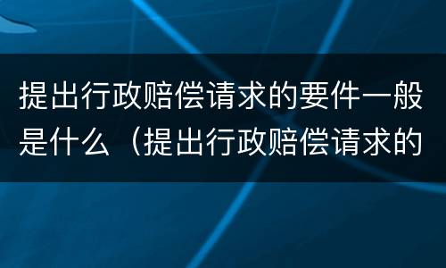 提出行政赔偿请求的要件一般是什么（提出行政赔偿请求的要件一般是什么意思）
