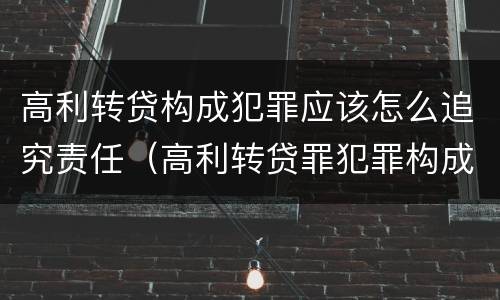 高利转贷构成犯罪应该怎么追究责任（高利转贷罪犯罪构成）
