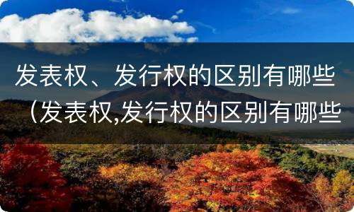 发表权、发行权的区别有哪些（发表权,发行权的区别有哪些方面）