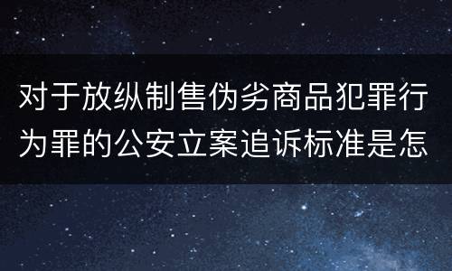 对于放纵制售伪劣商品犯罪行为罪的公安立案追诉标准是怎样的