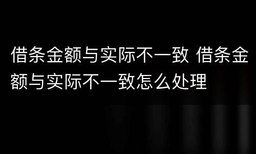 借条金额与实际不一致 借条金额与实际不一致怎么处理