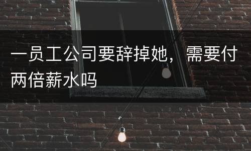 一员工公司要辞掉她，需要付两倍薪水吗